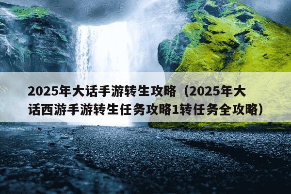 2025年大话手游转生攻略（2025年大话西游手游转生任务攻略1转任务全攻略）