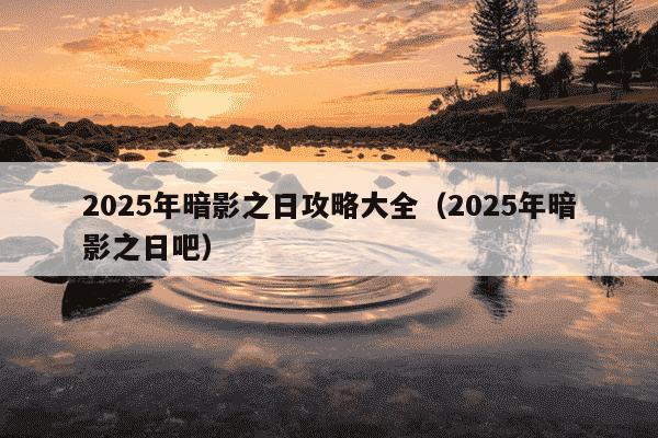 2025年暗影之日攻略大全（2025年暗影之日吧）