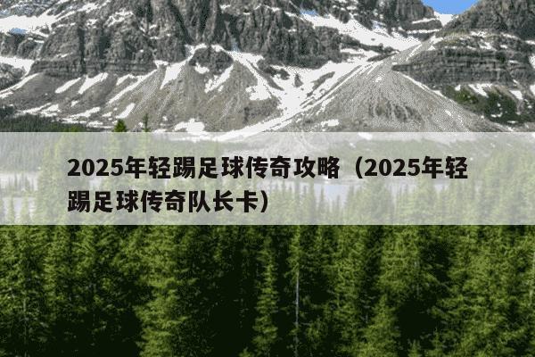 2025年轻踢足球传奇攻略（2025年轻踢足球传奇队长卡）