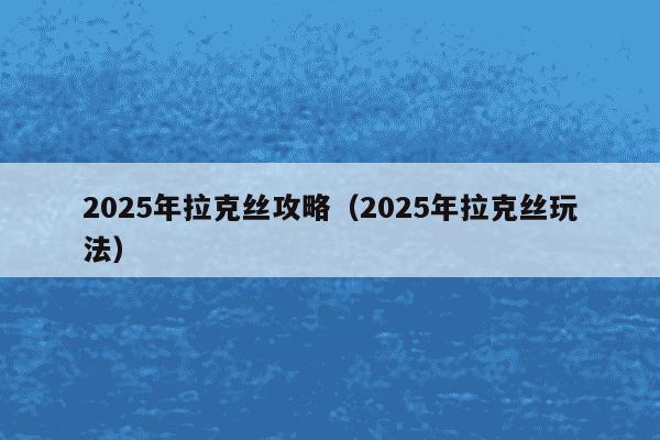 2025年拉克丝攻略(2025年拉克丝玩法)