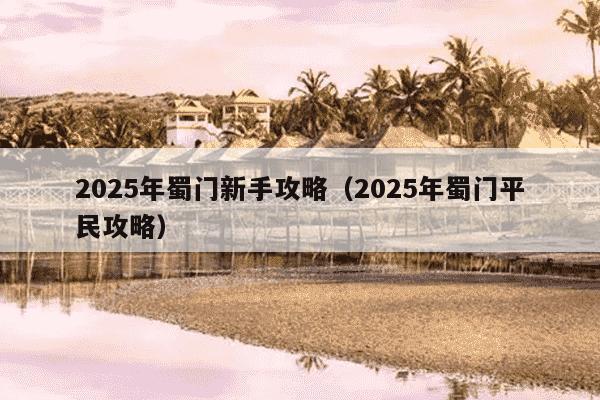 2025年蜀门新手攻略(2025年蜀门平民攻略)