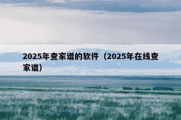2025年查家谱的软件（2025年在线查家谱）