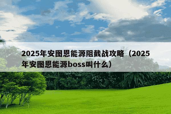 2025年安图恩能源阻截战攻略（2025年安图恩能源boss叫什么）