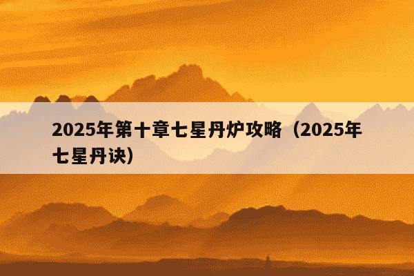 2025年第十章七星丹炉攻略（2025年七星丹诀）