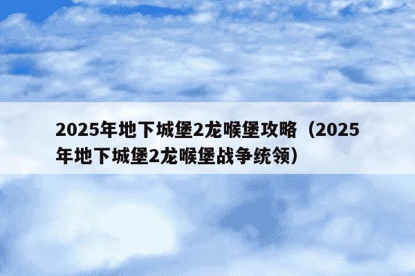 2025年地下城堡2龙喉堡攻略（2025年地下城堡2龙喉堡战争统领）