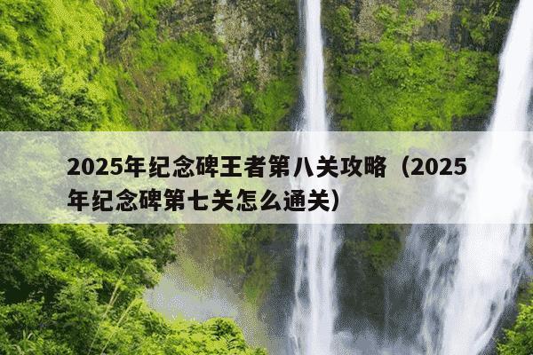2025年纪念碑王者第八关攻略（2025年纪念碑第七关怎么通关）
