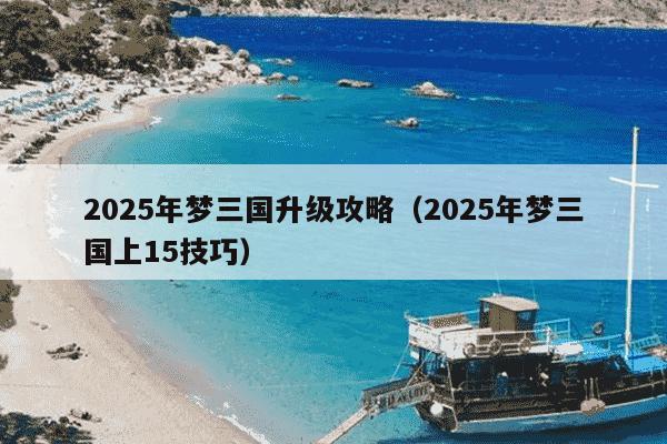 2025年梦三国升级攻略（2025年梦三国上15技巧）