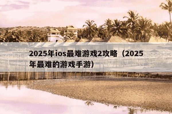2025年ios最难游戏2攻略（2025年最难的游戏手游）