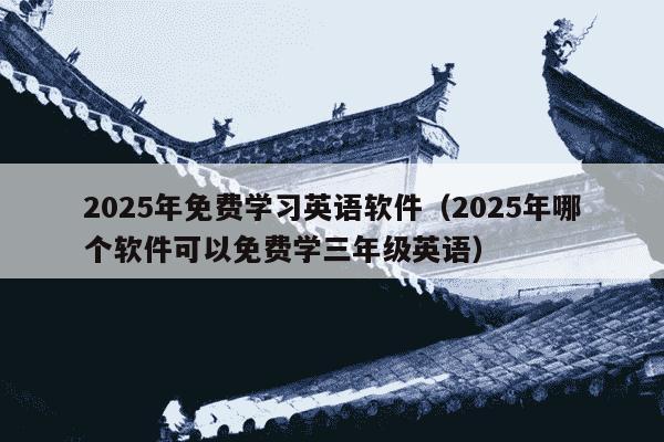 2025年免费学习英语软件（2025年哪个软件可以免费学三年级英语）