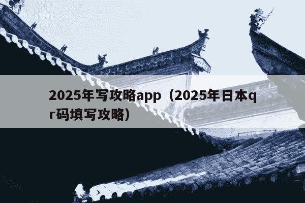 2025年写攻略app（2025年日本qr码填写攻略）