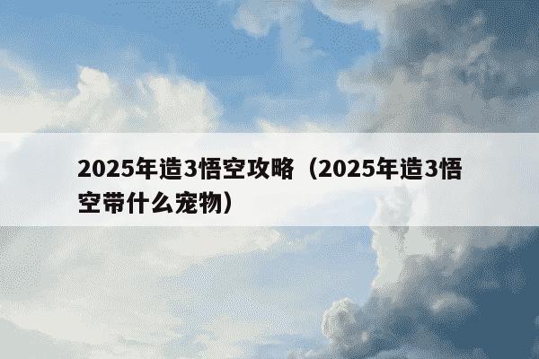 2025年造3悟空攻略(2025年造3悟空带什么宠物)