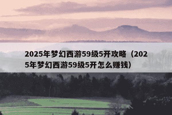 2025年梦幻西游59级5开攻略(2025年梦幻西游59级5开怎么赚钱)