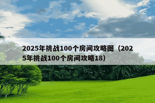 2025年挑战100个房间攻略图(2025年挑战100个房间攻略18)