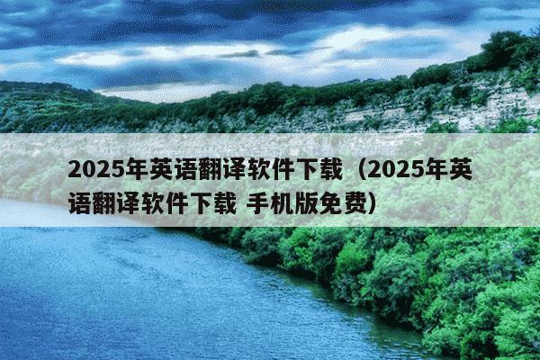 2025年英语翻译软件下载(2025年英语翻译软件下载 手机版免费)