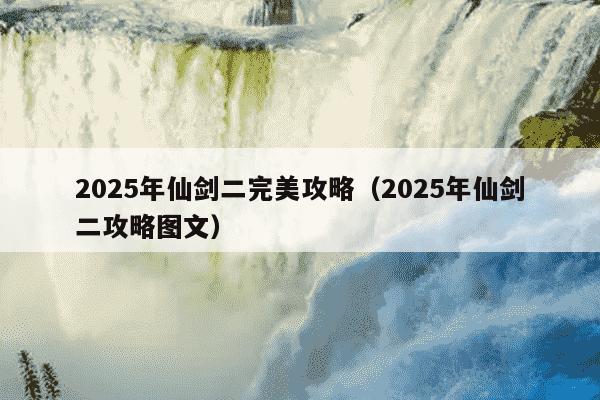 2025年仙剑二完美攻略(2025年仙剑二攻略图文)