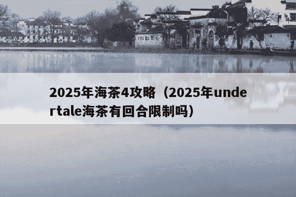 2025年海茶4攻略(2025年undertale海茶有回合限制吗)