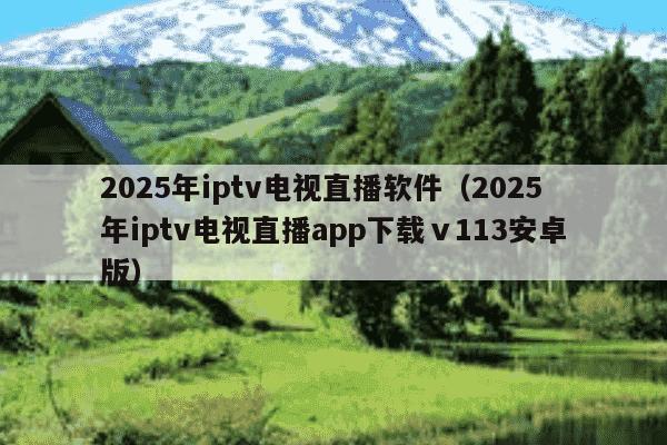 2025年iptv电视直播软件(2025年iptv电视直播app下载ⅴ113安卓版)