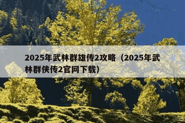 2025年武林群雄传2攻略（2025年武林群侠传2官网下载）