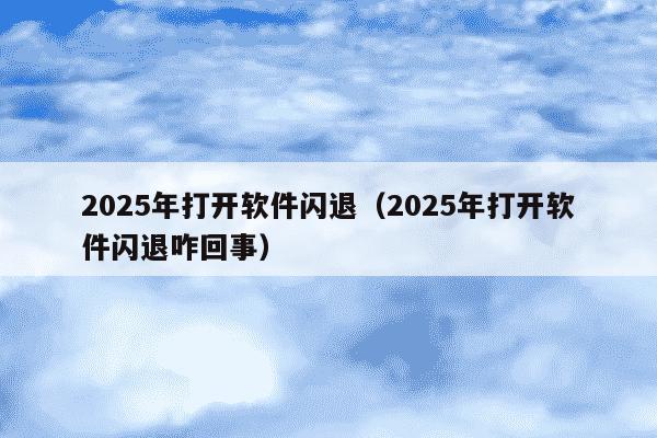 2025年打开软件闪退（2025年打开软件闪退咋回事）