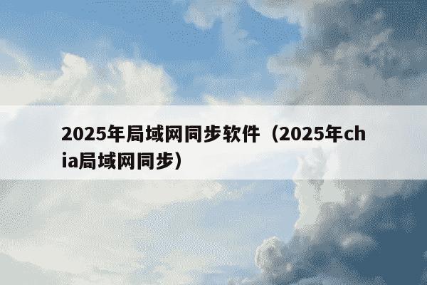 2025年局域网同步软件（2025年chia局域网同步）