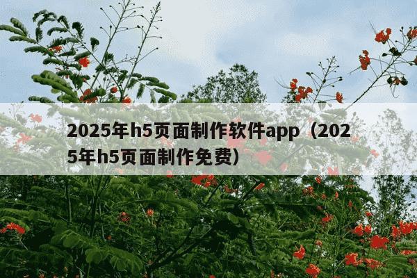 2025年h5页面制作软件app（2025年h5页面制作免费）