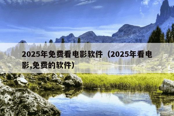 2025年免费看电影软件（2025年看电影,免费的软件）