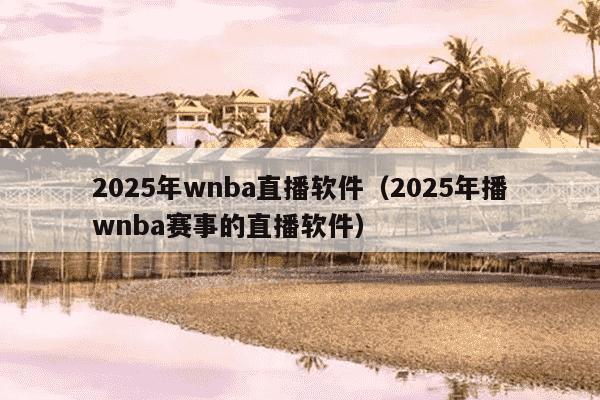 2025年wnba直播软件（2025年播wnba赛事的直播软件）