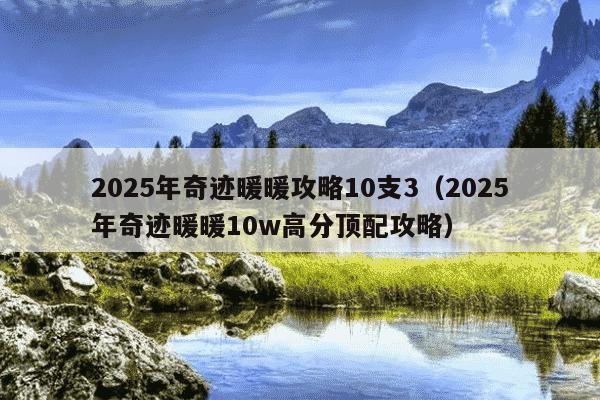 2025年奇迹暖暖攻略10支3（2025年奇迹暖暖10w高分顶配攻略）