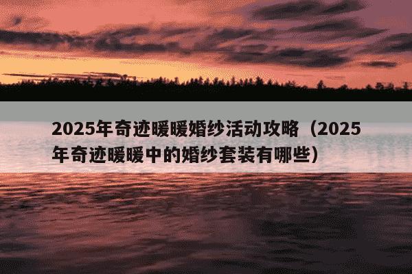 2025年奇迹暖暖婚纱活动攻略（2025年奇迹暖暖中的婚纱套装有哪些）