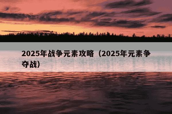 2025年战争元素攻略（2025年元素争夺战）