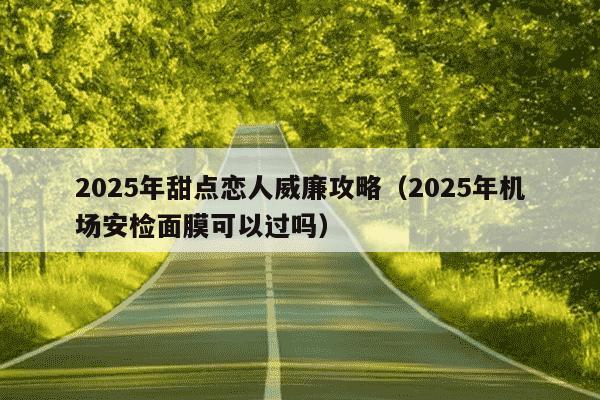 2025年甜点恋人威廉攻略（2025年机场安检面膜可以过吗）