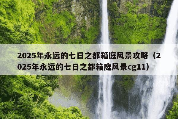 2025年永远的七日之都箱庭风景攻略（2025年永远的七日之都箱庭风景cg11）