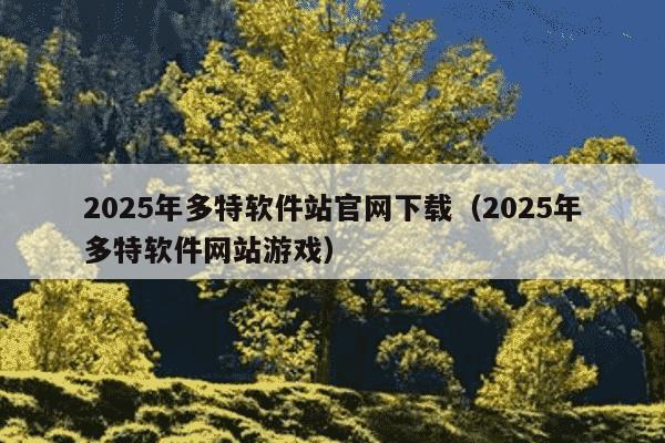 2025年多特软件站官网下载(2025年多特软件网站游戏)
