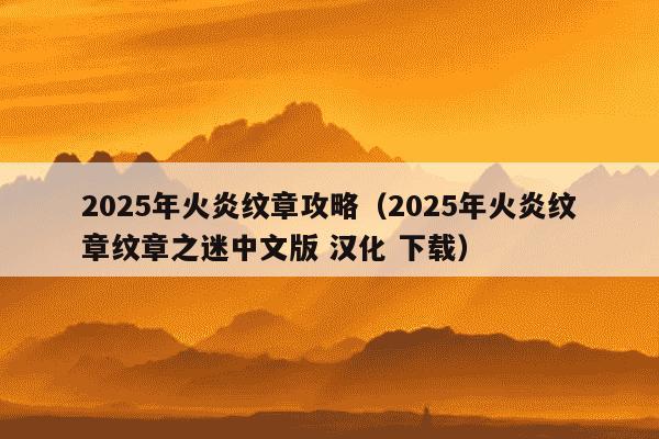 2025年火炎纹章攻略(2025年火炎纹章纹章之迷中文版 汉化 下载)