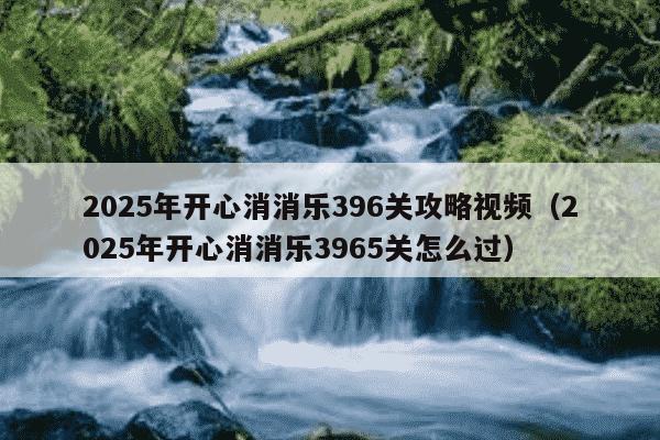 2025年开心消消乐396关攻略视频(2025年开心消消乐3965关怎么过)