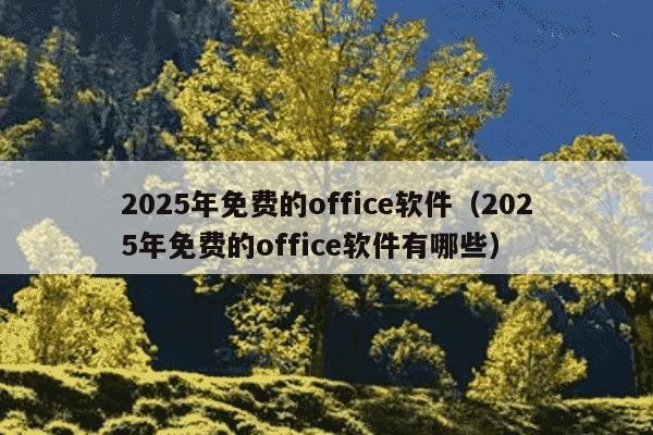 2025年免费的office软件(2025年免费的office软件有哪些)