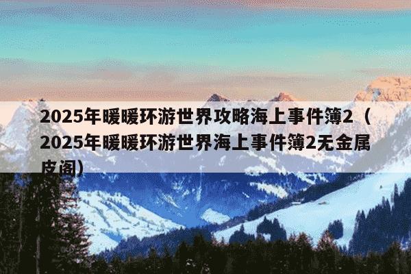 2025年暖暖环游世界攻略海上事件簿2(2025年暖暖环游世界海上事件簿2无金属皮阁)