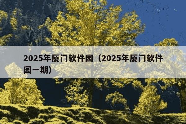 2025年厦门软件园(2025年厦门软件园一期)