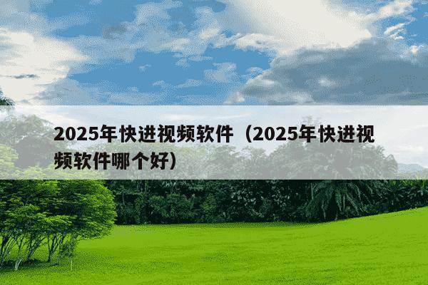 2025年快进视频软件(2025年快进视频软件哪个好)