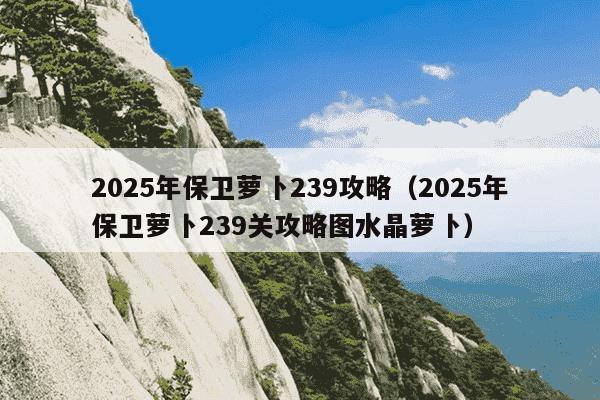 2025年保卫萝卜239攻略(2025年保卫萝卜239关攻略图水晶萝卜)
