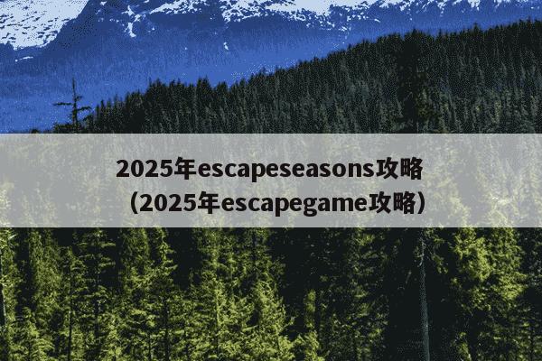 2025年escapeseasons攻略(2025年escapegame攻略)