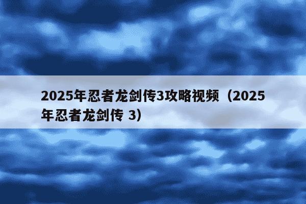 2025年忍者龙剑传3攻略视频(2025年忍者龙剑传 3)