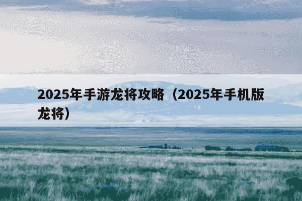 2025年手游龙将攻略(2025年手机版龙将)