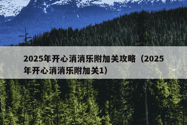 2025年开心消消乐附加关攻略(2025年开心消消乐附加关1)
