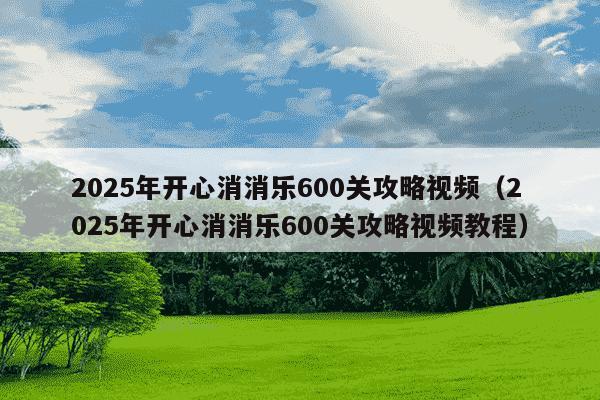 2025年开心消消乐600关攻略视频(2025年开心消消乐600关攻略视频教程)