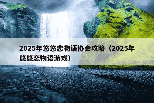 2025年悠悠恋物语协会攻略(2025年悠悠恋物语游戏)