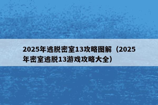 2025年逃脱密室13攻略图解(2025年密室逃脱13游戏攻略大全)