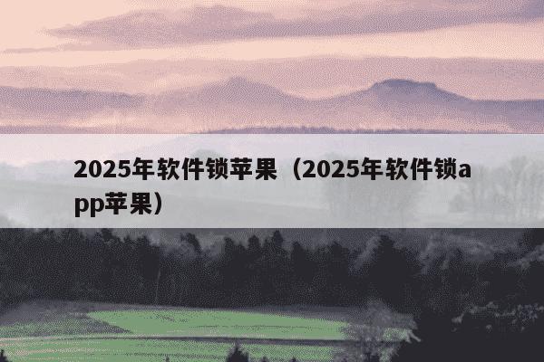 2025年软件锁苹果(2025年软件锁app苹果)