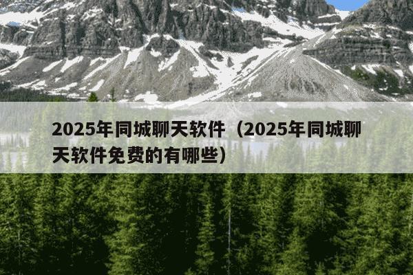 2025年同城聊天软件(2025年同城聊天软件免费的有哪些)