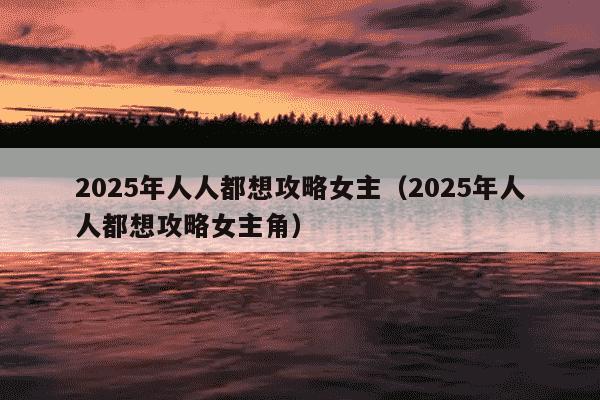 2025年人人都想攻略女主(2025年人人都想攻略女主角)